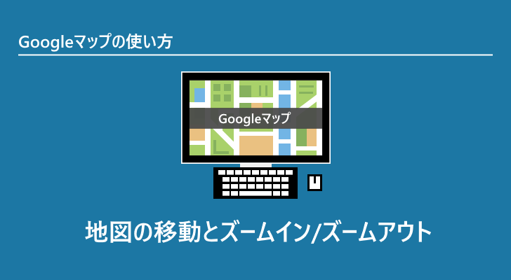 Googleマップ 地図の移動とズームイン ズームアウト